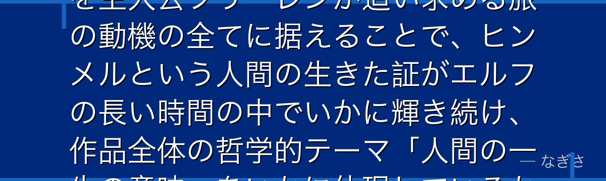 ヒンメルを分析すると、葬送のフリーレンが「物語の最初に死ぬ人物」を主人公フリーレンが追い求める旅の動機の全てに据えることで、ヒンメルという人間の生きた証がエルフの長い時間の中でいかに輝き続け、作品全体の哲学的テーマ「人間の一生の意味」をいかに体現しているかが伝わってくるんだよね