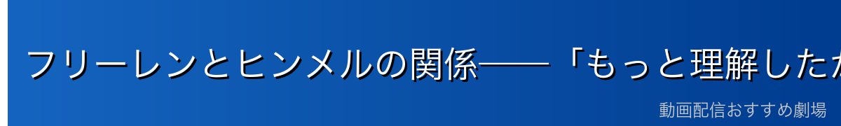 フリーレンとヒンメルの関係——「もっと理解したかった」という後悔