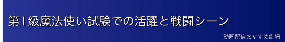 第1級魔法使い試験での活躍と戦闘シーン