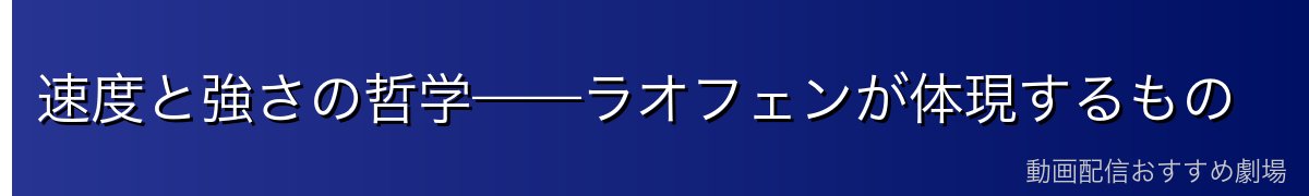 速度と強さの哲学——ラオフェンが体現するもの