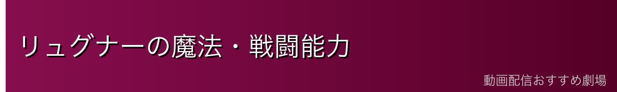 リュグナーの魔法・戦闘能力