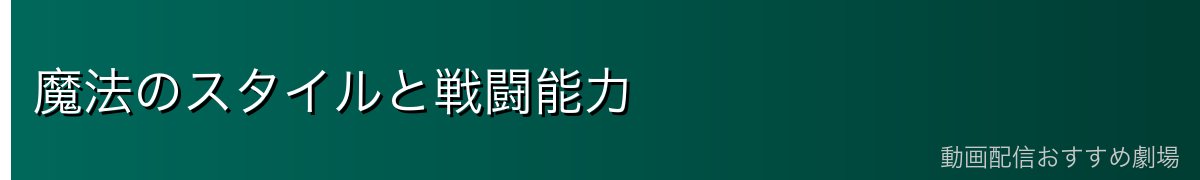 魔法のスタイルと戦闘能力