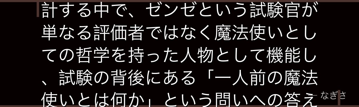 ゼンゼを深掘りすると、葬送のフリーレンが第1級試験を「人間性と魔法力の両方を評価する場」として設計する中で、ゼンゼという試験官が単なる評価者ではなく魔法使いとしての哲学を持った人物として機能し、試験の背後にある「一人前の魔法使いとは何か」という問いへの答えをいかに体現しているかが伝わってくるんだよね
