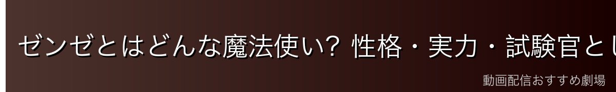 ゼンゼとはどんな魔法使い？性格・実力・試験官としての役割