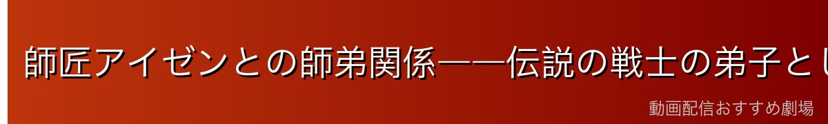 師匠アイゼンとの師弟関係――伝説の戦士の弟子として