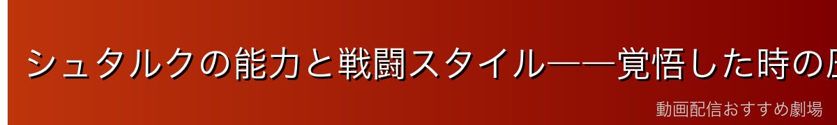シュタルクの能力と戦闘スタイル――覚悟した時の圧倒的な強さ