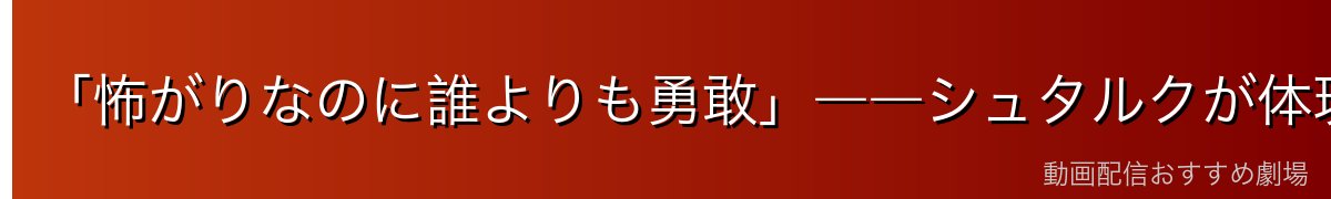 「怖がりなのに誰よりも勇敢」――シュタルクが体現する本当の勇気