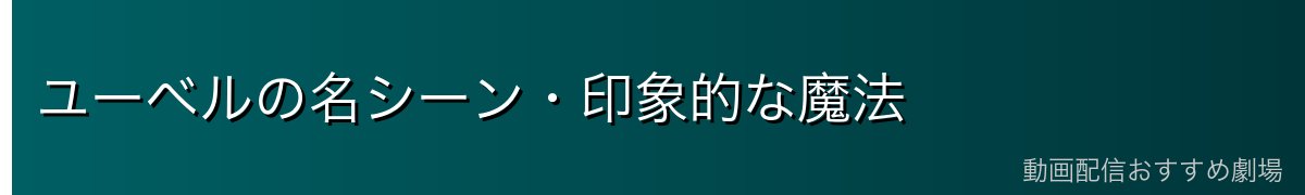 ユーベルの名シーン・印象的な魔法
