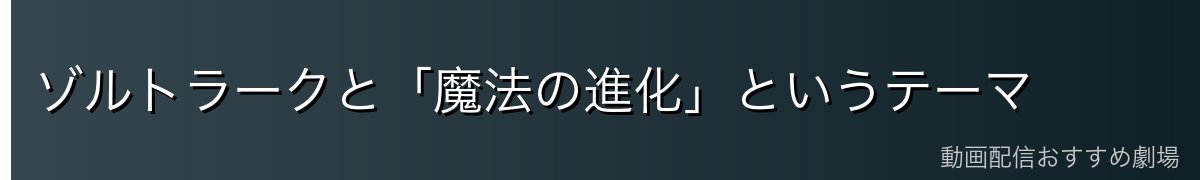 ゾルトラークと「魔法の進化」というテーマ