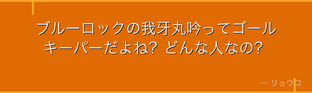 ブルーロックの我牙丸吟ってゴールキーパーだよね?どんな人なの?