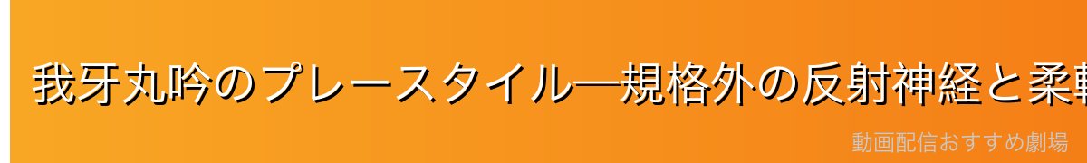 我牙丸吟のプレースタイル—規格外の反射神経と柔軟性