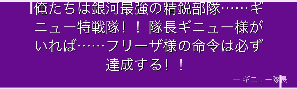 俺たちは銀河最強の精鋭部隊……ギニュー特戦隊！！隊長ギニュー様がいれば……フリーザ様の命令は必ず達成する！！