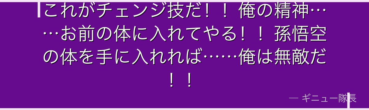 これがチェンジ技だ！！俺の精神……お前の体に入れてやる！！孫悟空の体を手に入れれば……俺は無敵だ！！