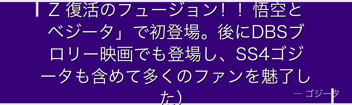 （ゴジータは映画「ドラゴンボールZ 復活のフュージョン！！悟空とベジータ」で初登場。後にDBSブロリー映画でも登場し、SS4ゴジータも含めて多くのファンを魅了した）