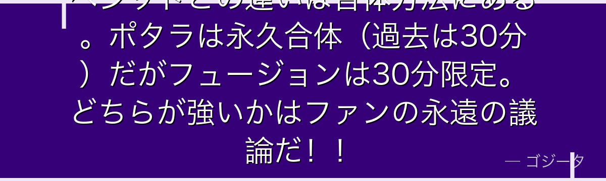 ベジットとの違いは合体方法にある。ポタラは永久合体（過去は30分）だがフュージョンは30分限定。どちらが強いかはファンの永遠の議論だ！！