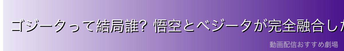 ゴジータって結局誰？悟空とベジータが完全融合した究極の戦士