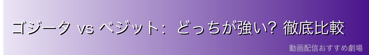 ゴジータ vs ベジット：どっちが強い？徹底比較