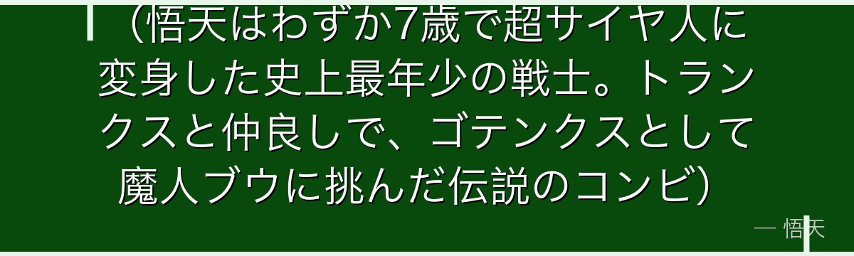 （悟天はわずか7歳で超サイヤ人に変身した史上最年少の戦士。トランクスと仲良しで、ゴテンクスとして魔人ブウに挑んだ伝説のコンビ）