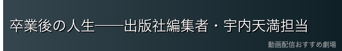 卒業後の人生——出版社編集者・宇内天満担当