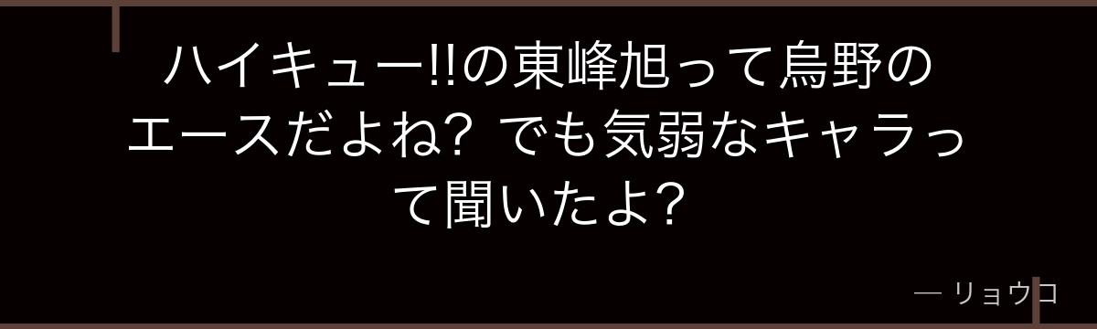 ハイキュー!!の東峰旭って烏野のエースだよね？でも気弱なキャラって聞いたよ？