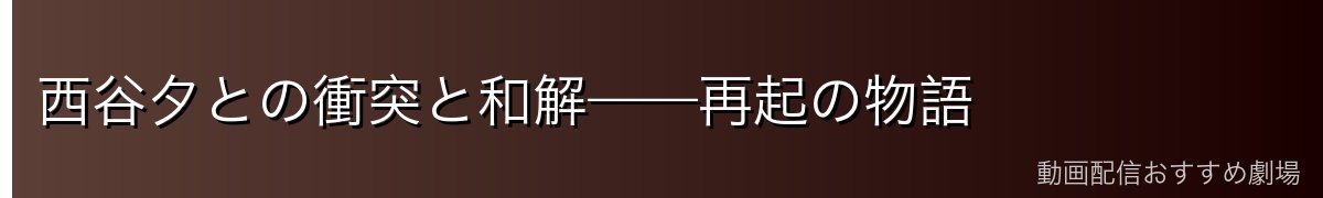 西谷夕との衝突と和解——再起の物語