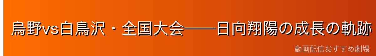 烏野vs白鳥沢・全国大会——日向翔陽の成長の軌跡