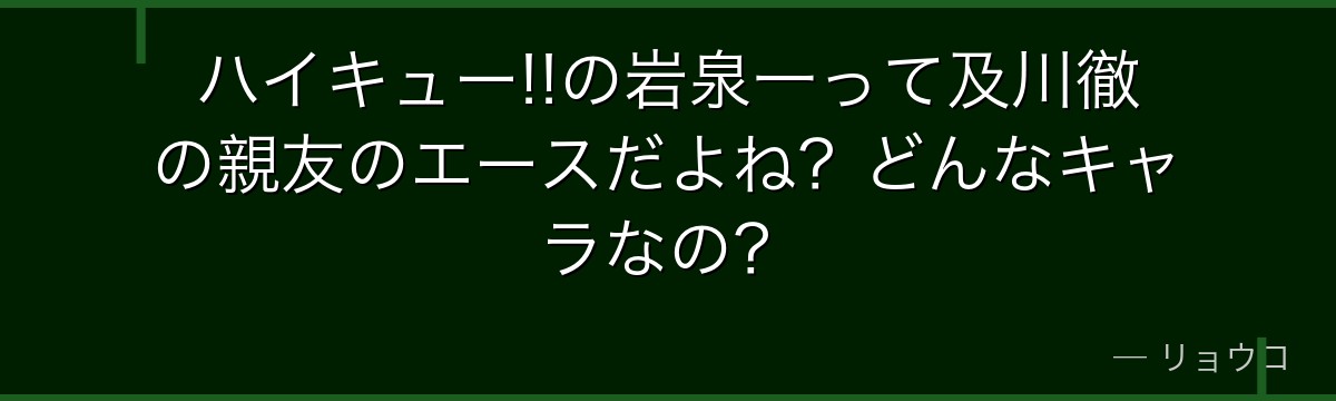 ハイキュー!!の岩泉一って及川徹の親友のエースだよね?どんなキャラなの?