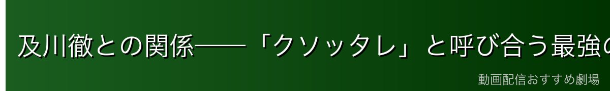 及川徹との関係——「クソッタレ」と呼び合う最強の幼馴染