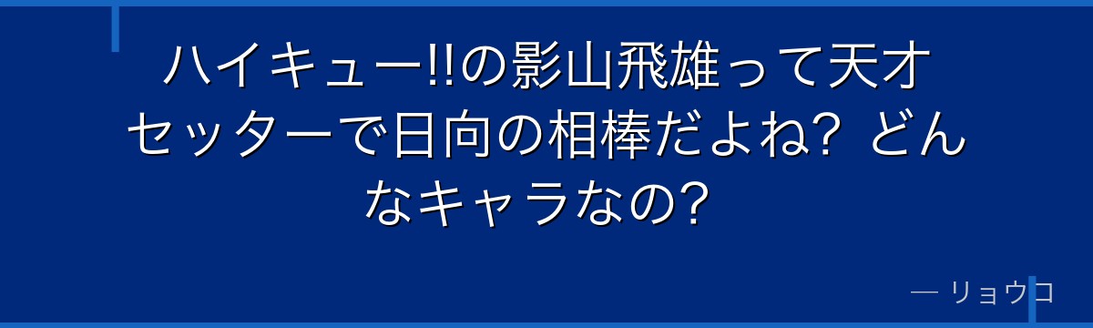 ハイキュー!!の影山飛雄って天才セッターで日向の相棒だよね？どんなキャラなの？