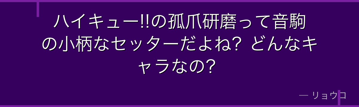 ハイキュー!!の孤爪研磨って音駒の小柄なセッターだよね？どんなキャラなの？