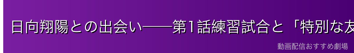日向翔陽との出会い——第1話練習試合と「特別な友情」