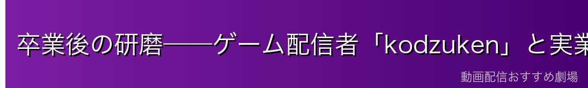 卒業後の研磨——ゲーム配信者「kodzuken」と実業家としての成功