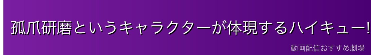孤爪研磨というキャラクターが体現するハイキュー!!の本質的魅力