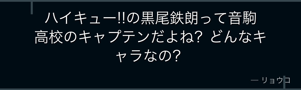 ハイキュー!!の黒尾鉄朗って音駒高校のキャプテンだよね？どんなキャラなの？