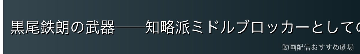 黒尾鉄朗の武器——知略派ミドルブロッカーとしての強さ