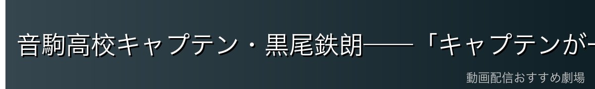 音駒高校キャプテン・黒尾鉄朗——「キャプテンが一番似合う男」