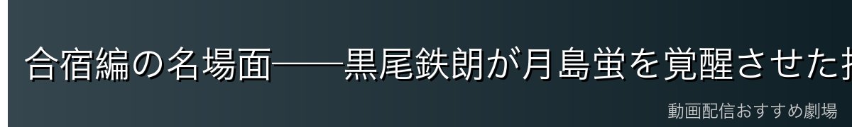 合宿編の名場面——黒尾鉄朗が月島蛍を覚醒させた指導