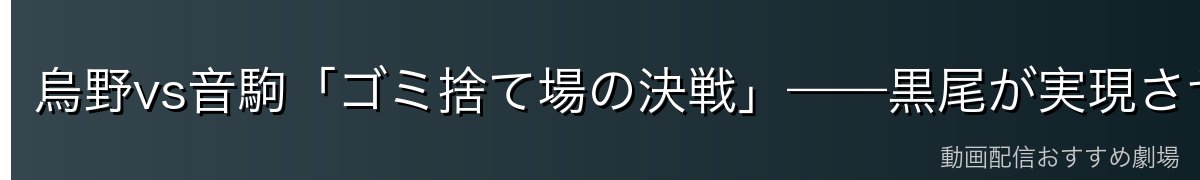 烏野vs音駒「ゴミ捨て場の決戦」——黒尾が実現させた宿願