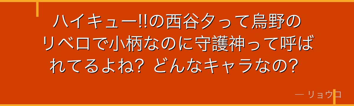 ハイキュー!!の西谷夕って烏野のリベロで小柄なのに守護神って呼ばれてるよね？どんなキャラなの？