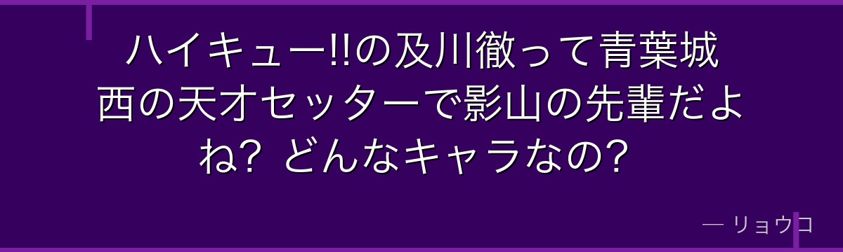 ハイキュー!!の及川徹って青葉城西の天才セッターで影山の先輩だよね？どんなキャラなの？