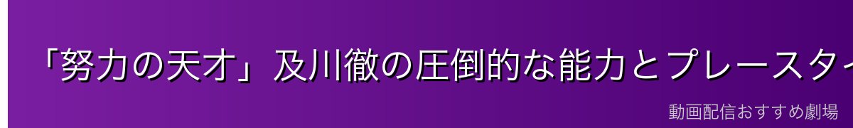 「努力の天才」及川徹の圧倒的な能力とプレースタイル