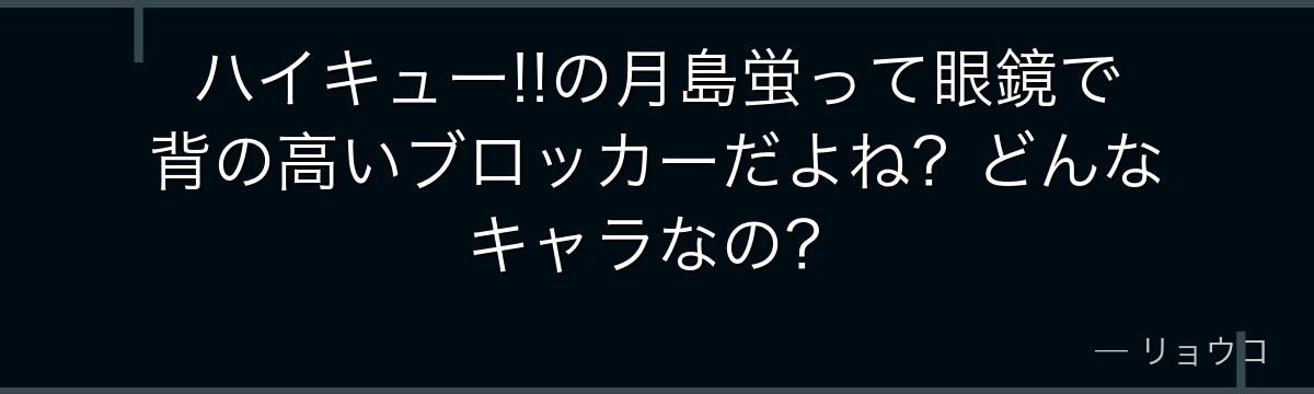 ハイキュー!!の月島蛍って眼鏡で背の高いブロッカーだよね？どんなキャラなの？