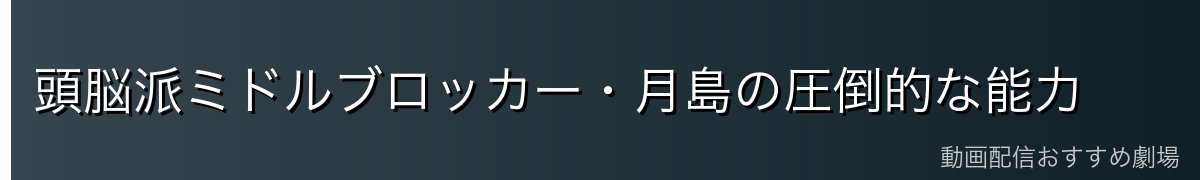 頭脳派ミドルブロッカー・月島の圧倒的な能力