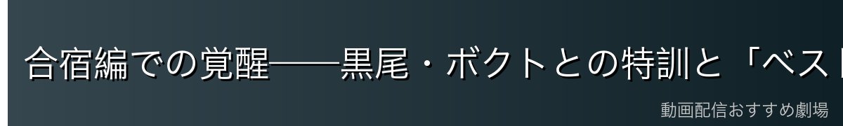 合宿編での覚醒——黒尾・ボクトとの特訓と「ベストの瞬間」