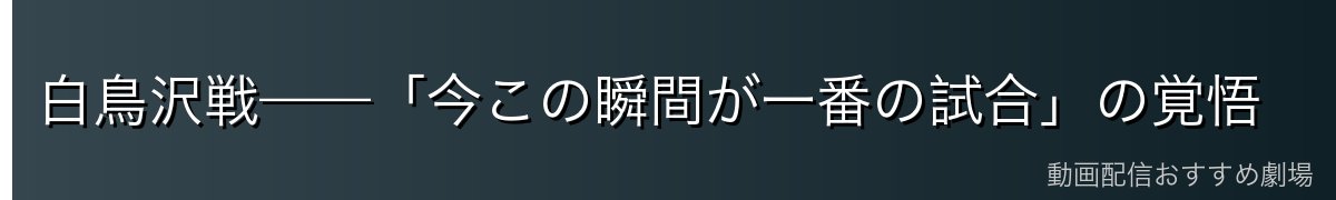 白鳥沢戦——「今この瞬間が一番の試合」の覚悟