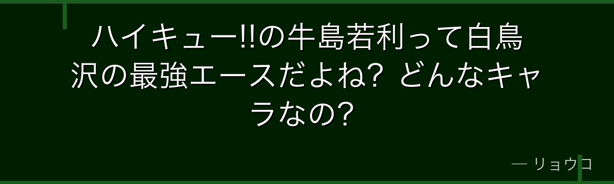 ハイキュー!!の牛島若利って白鳥沢の最強エースだよね？どんなキャラなの？