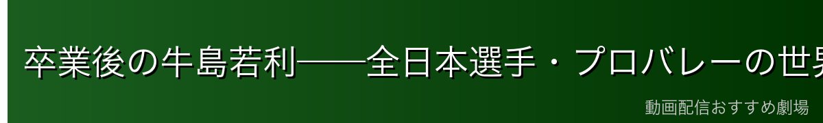 卒業後の牛島若利——全日本選手・プロバレーの世界へ