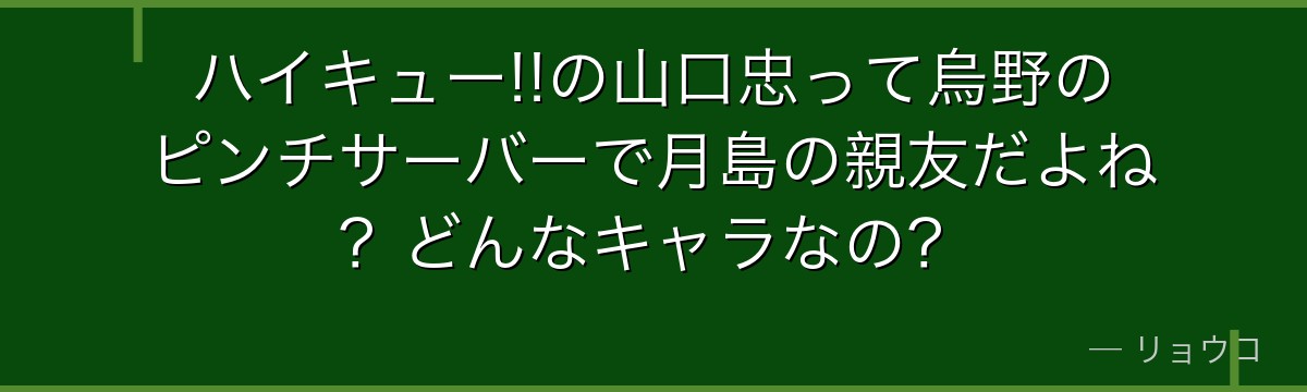 ハイキュー!!の山口忠って烏野のピンチサーバーで月島の親友だよね？どんなキャラなの？