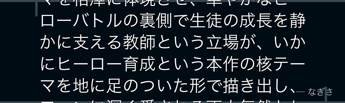 相澤消太を分析すると、僕のヒーローアカデミアが『教育者という最も地味で最も重要な役割』というテーマを相澤に体現させ、華やかなヒーローバトルの裏側で生徒の成長を静かに支える教師という立場が、いかにヒーロー育成という本作の核テーマを地に足のついた形で描き出し、ファンに深く愛される不人気然とした人気キャラを生み出しているかが伝わってくるんだよね