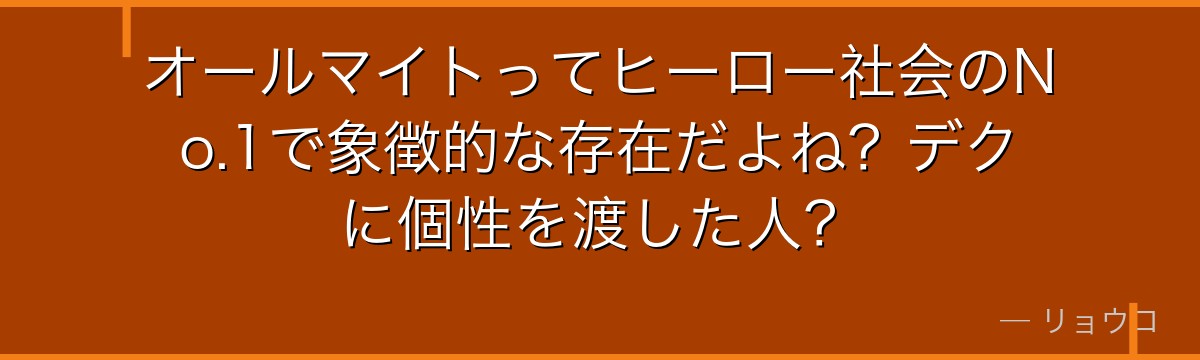 オールマイトってヒーロー社会のNo.1で象徴的な存在だよね？デクに個性を渡した人？